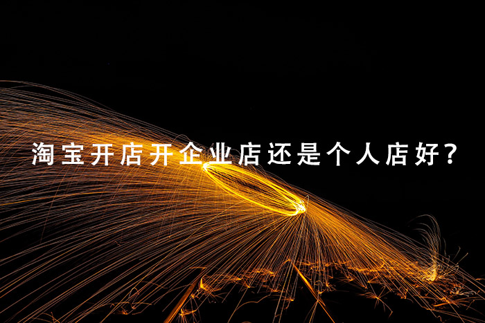 淘宝开店开企业店还是个人店好？