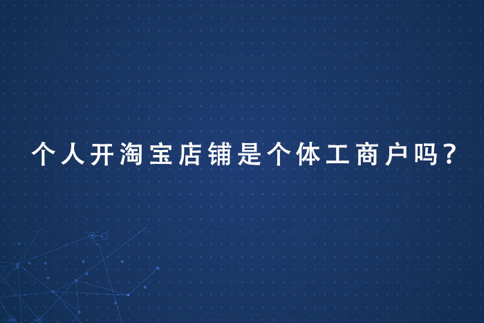 个人开淘宝店铺是个体工商户吗？