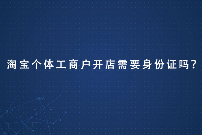 淘宝个体工商户开店需要身份证吗？