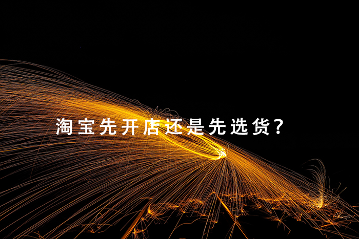 淘宝先开店还是先选货？