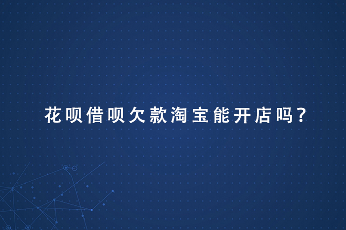 花呗借呗欠款淘宝能开店吗？