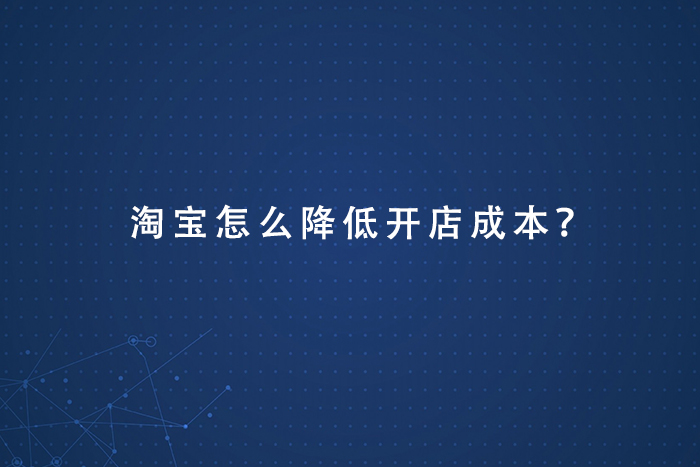 淘宝怎么降低开店成本？需要如何做？