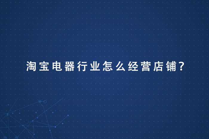 淘宝电器行业怎么经营店铺？