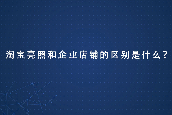 淘宝亮照和企业店铺的区别是什么？