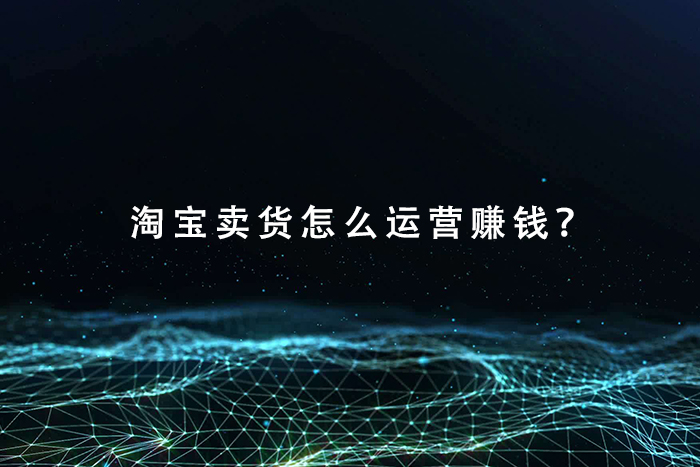 淘宝卖货怎么运营赚钱？