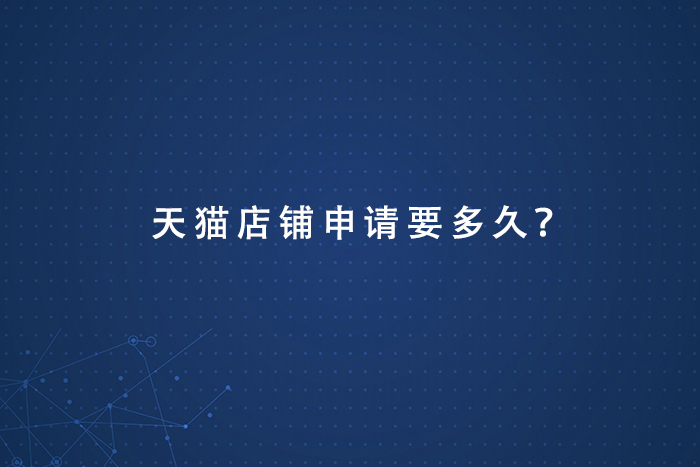 天猫店铺申请需要多久？