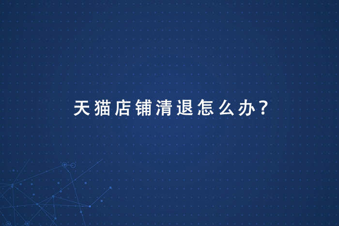 天猫店铺清退怎么办？
