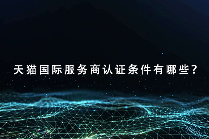 天猫运营国际服务商认证条件有哪些？
