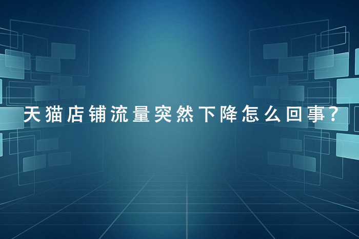 天猫店铺流量突然下降怎么回事？