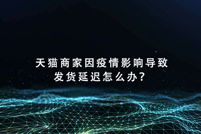 天猫商家因疫情影响导致发货延迟怎么办？