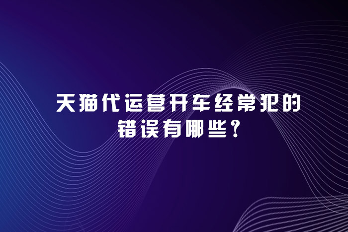 天猫代运营开车经常犯的错误有哪些?