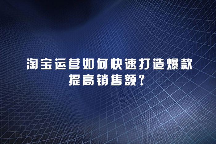 淘宝运营如何快速打造爆款提高销售额？