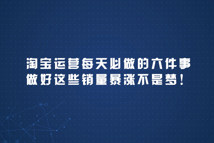 淘宝运营每天必做的六件事，做好这些销量暴涨
