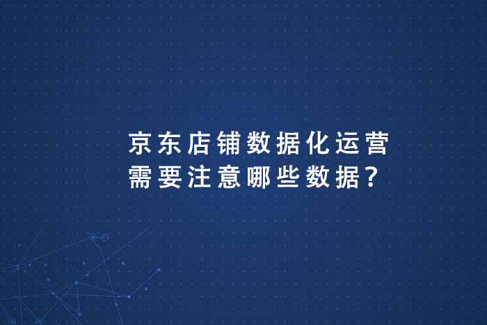 京东店铺数据化运营需要注意哪些数据？