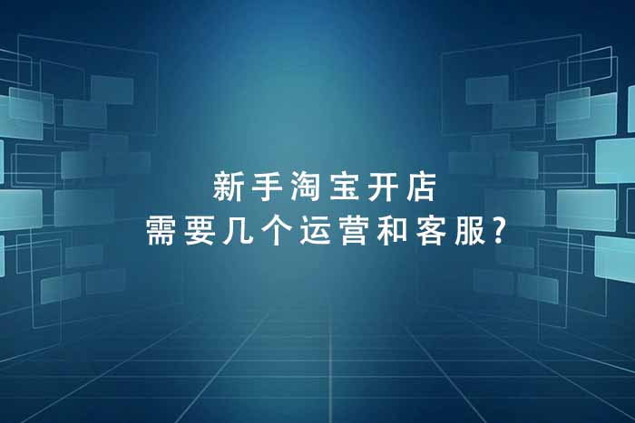 新手淘宝开店需要几个运营和客服?