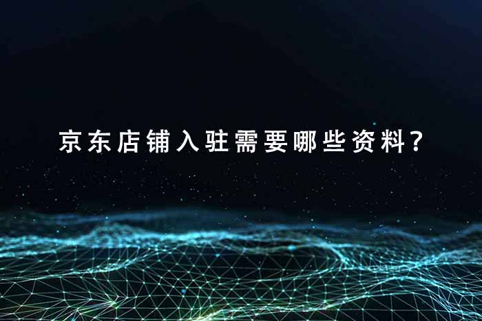 京东店铺入驻需要哪些资料？