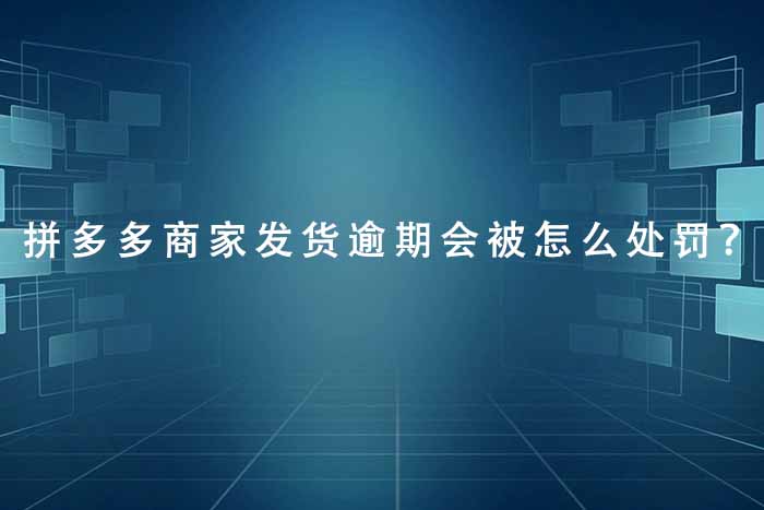 拼多多商家发货逾期会被怎么处罚？