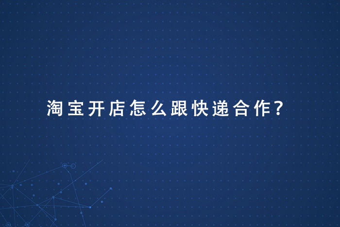 淘宝开店怎么跟快递合作？