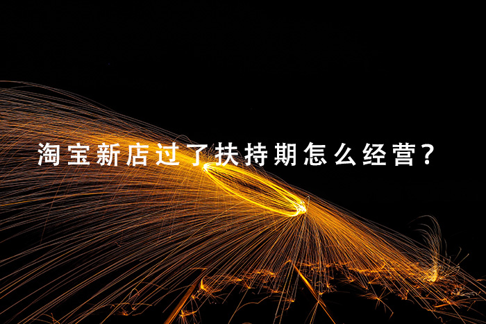 淘宝新店过了扶持期怎么经营？
