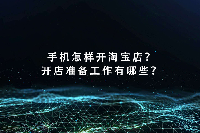 手机怎样开淘宝店？开店准备工作有哪些？
