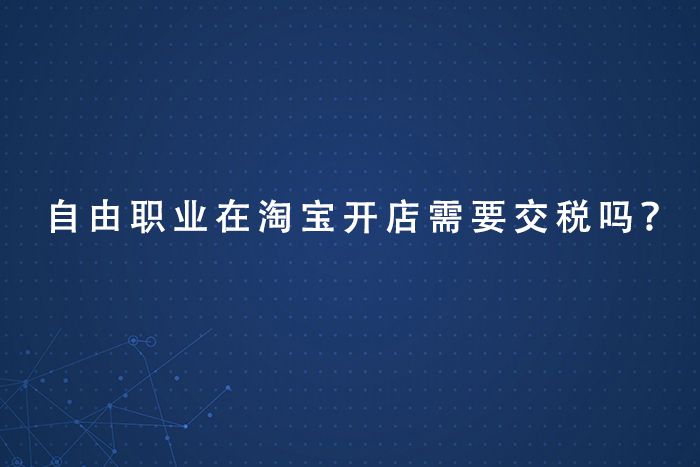 自由职业在淘宝开店需要交税吗？