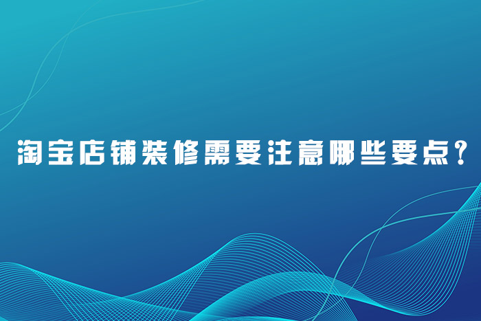 淘宝店铺装修需要注意哪些要点？