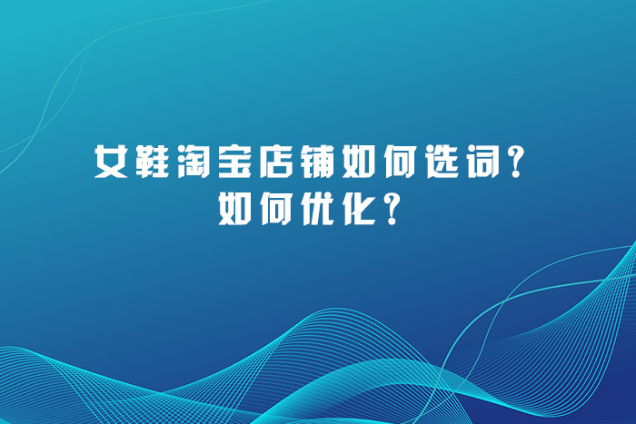 女鞋淘宝店铺如何选词？如何优化？