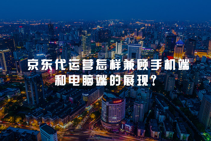 京东代运营怎样兼顾手机端和电脑端的展现？