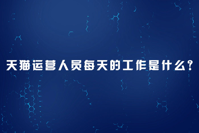 天猫运营人员每天的工作是什么？