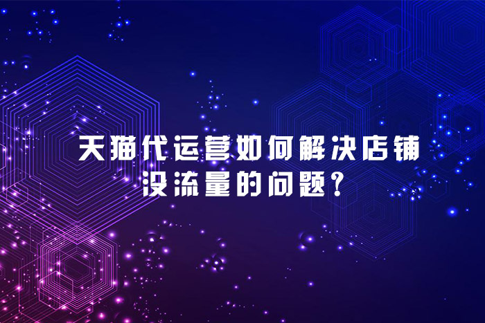 天猫代运营如何解决店铺没流量的问题？