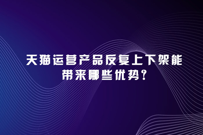 天猫运营产品反复上下架能带来哪些优势?