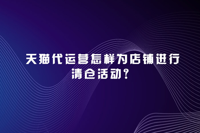 天猫代运营怎样为店铺进行清仓活动？
