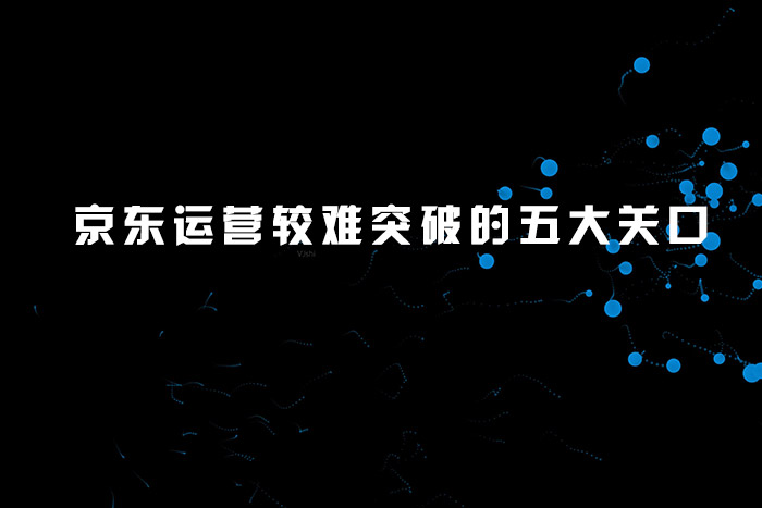 京东运营较难突破的五大关口