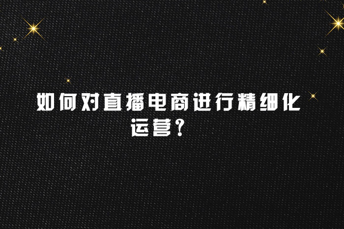  如何对直播电商进行精细化运营？