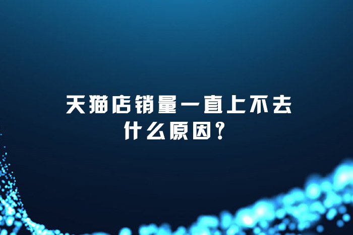 天猫店销量一直上不去什么原因？