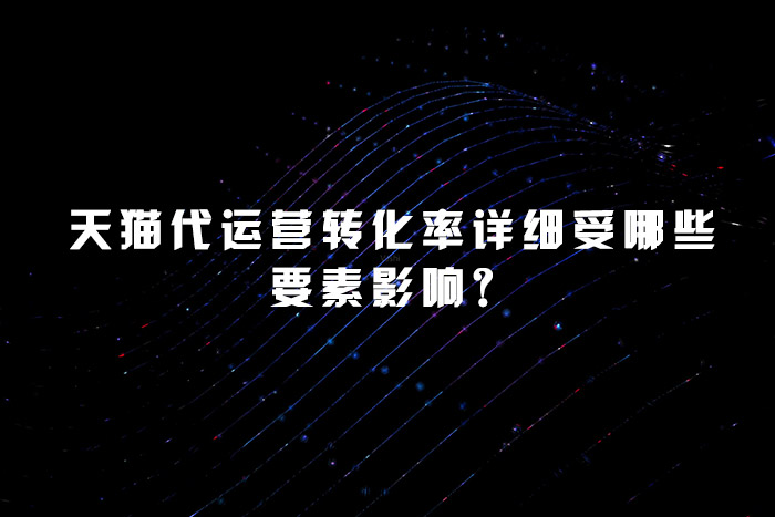 天猫代运营转化率详细受哪些要素影响？
