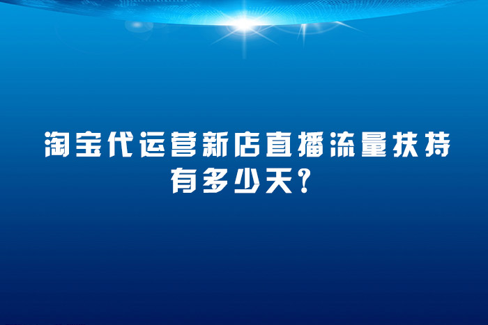 淘宝代运营新店直播流量扶持有多少天？