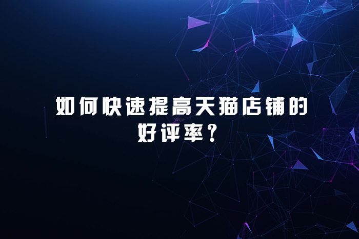 ?如何快速提高天猫店铺的好评率？