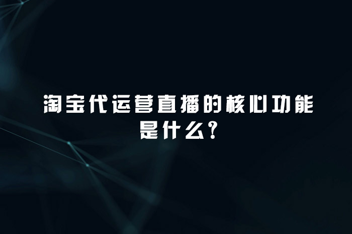 淘宝代运营直播的核心功能是什么?