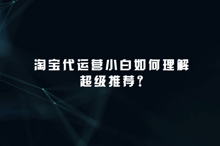 淘宝代运营小白如何理解超级推荐?