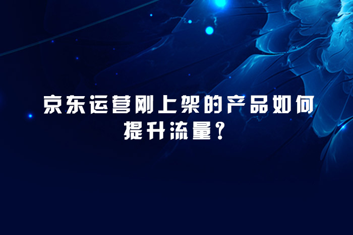 京东运营刚上架的产品如何提升流量？