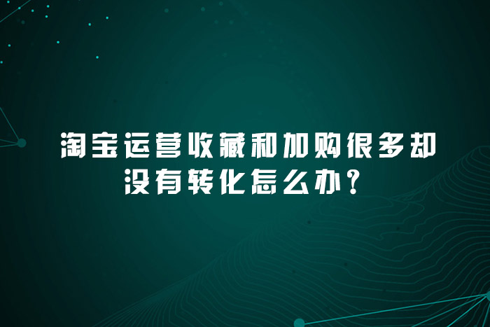 淘宝运营收藏和加购很多却没有转化怎么办？