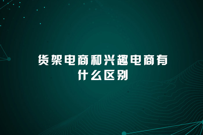 货架电商和兴趣电商有什么区别