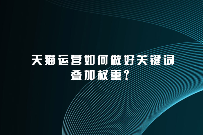 天猫运营如何做好关键词叠加权重？