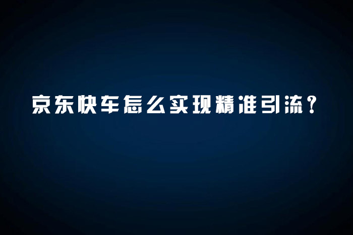京东快车怎么实现精准引流？