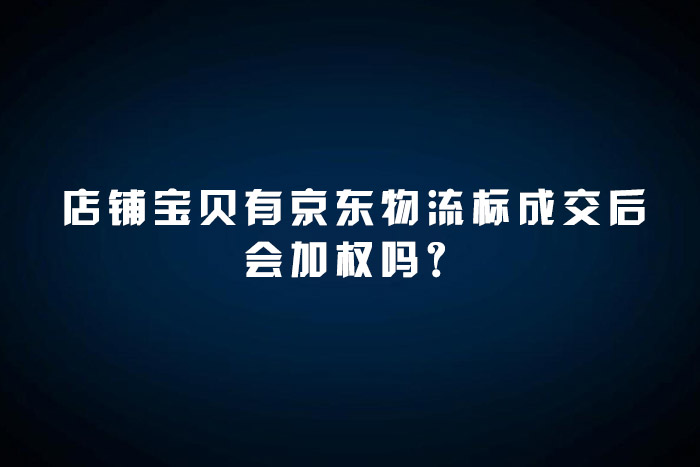 店铺宝贝有京东物流标成交后会加权吗？