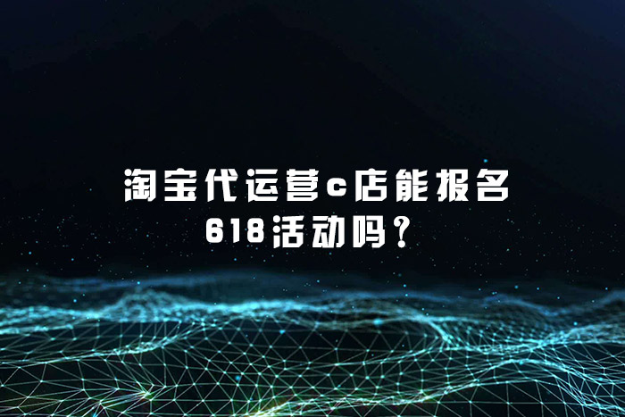 淘宝代运营c店能报名618活动吗？