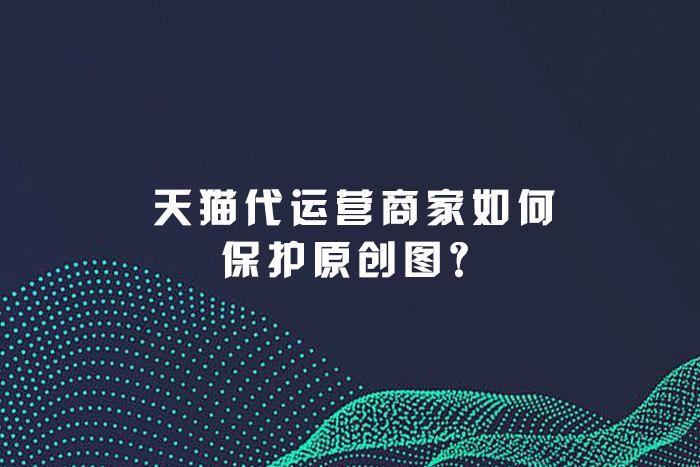 天猫代运营商家如何保护原创图？