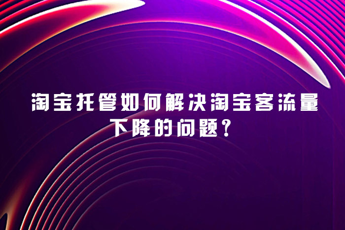 淘宝托管如何解决淘宝客流量下降的问题？