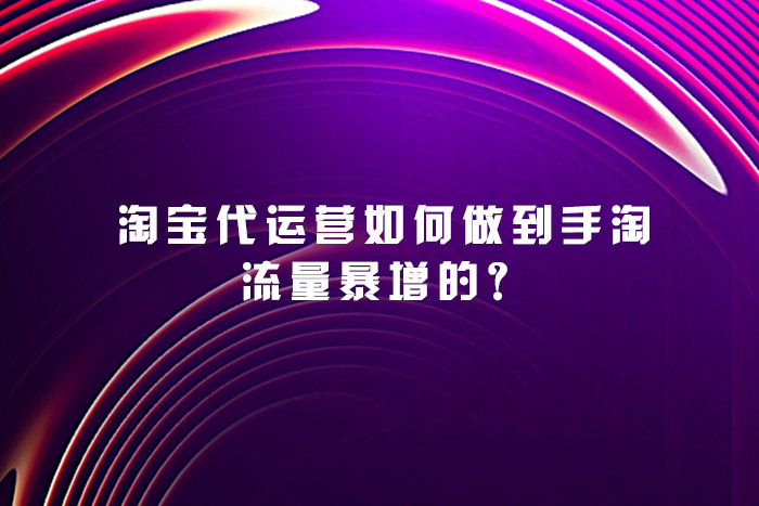 淘宝代运营如何做到手淘流量暴增的？